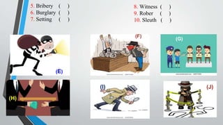 (E)
(F)
(G)
(H)
(I) (J)
5. Bribery ( )
6. Burglary ( )
7. Setting ( )
8. Witness ( )
9. Rober ( )
10. Sleuth ( )
 