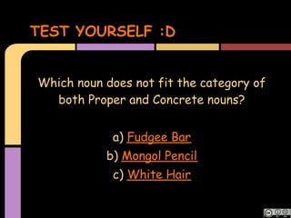 TEST YOURSELF :D


Which noun does not fit the category of
  both Proper and Concrete nouns?


            a) Fudgee Bar
           b) Mongol Pencil
            c) White Hair
 