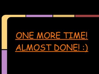 ONE MORE TIME!
ALMOST DONE! :)
 