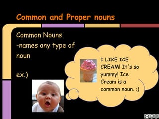 Common and Proper nouns

Common Nouns
-names any type of
noun
                     I LIKE ICE
                     CREAM! It's so
ex.)                 yummy! Ice
                     Cream is a
                     common noun. :)
 
