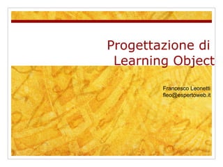 Progettazione di  Learning Object Francesco Leonetti  [email_address] 