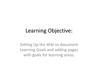 Learning Objective: Setting Up the Wiki to document Learning Goals and adding pages with goals for learning areas. 