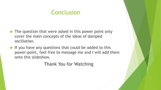 Conclusion
 The question that were asked in this power point only
cover the main concepts of the ideas of damped
oscillat...