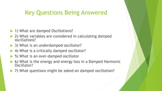 Key Questions Being Answered
 1) What are damped Oscillations?
 2) What variables are considered in calculating damped
o...