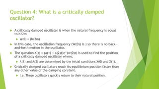 Question 4: What is a critically damped
oscillator?
 A critically damped oscillator is when the natural frequency is equa...