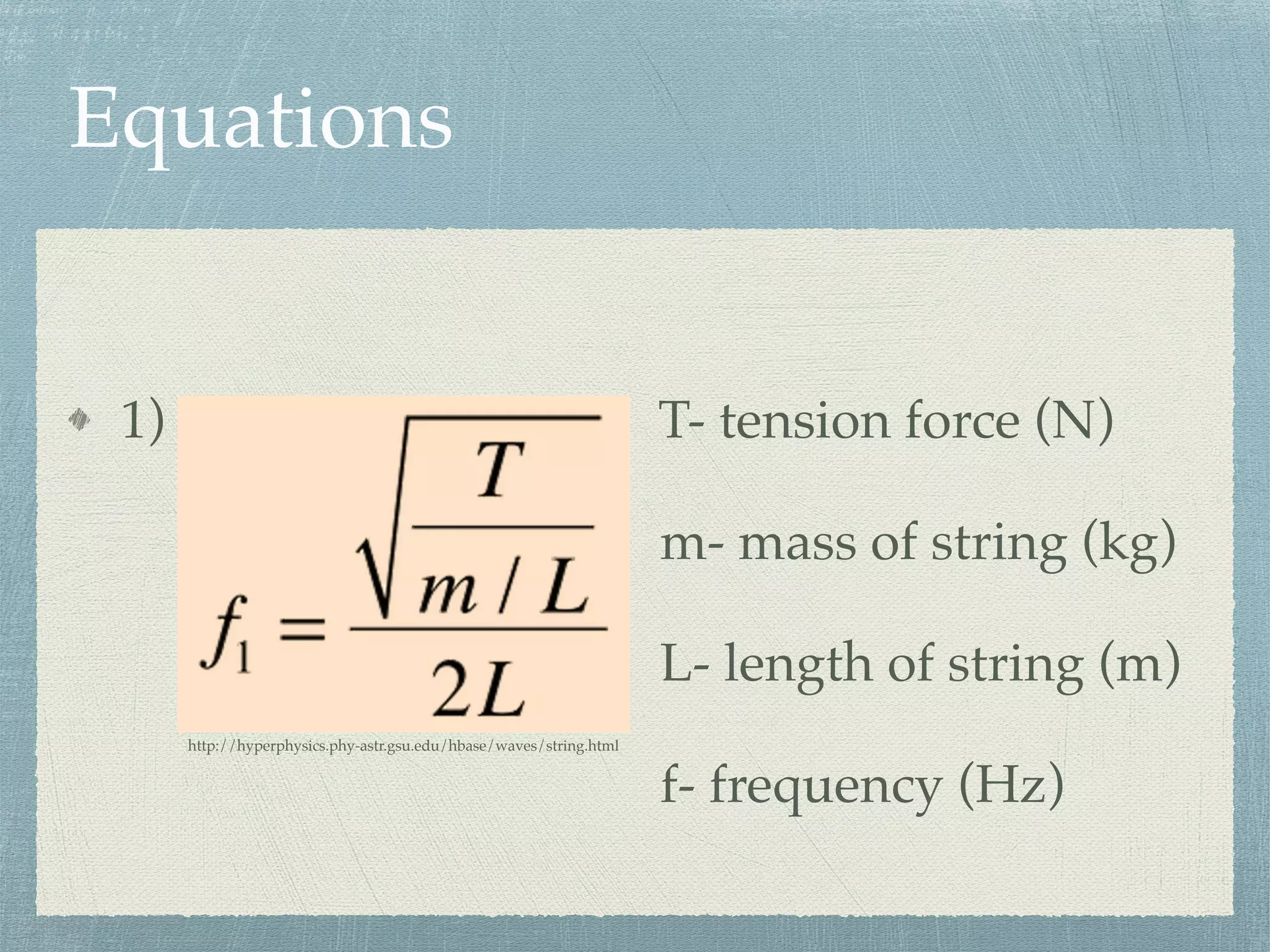 Equations
1) T- tension force (N)
m- mass of string (kg)
L- length of string (m)
f- frequency (Hz)
http://hyperphysics.phy-astr.gsu.edu/hbase/waves/string.html
 