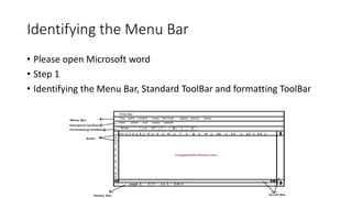 Identifying the Menu Bar
• Please open Microsoft word
• Step 1
• Identifying the Menu Bar, Standard ToolBar and formatting ToolBar
 