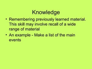 Knowledge
• Remembering previously learned material.
  This skill may involve recall of a wide
  range of material
• An example - Make a list of the main
  events
 