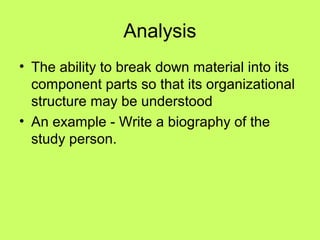 Analysis
• The ability to break down material into its
  component parts so that its organizational
  structure may be understood
• An example - Write a biography of the
  study person.
 