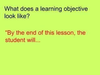 What does a learning objective
look like?

“By the end of this lesson, the
student will...
 