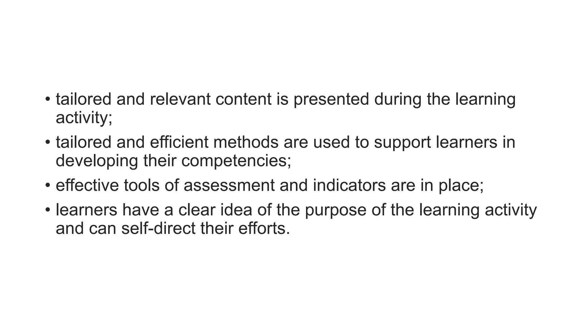 • tailored and relevant content is presented during the learning
activity;
• tailored and efficient methods are used to support learners in
developing their competencies;
• effective tools of assessment and indicators are in place;
• learners have a clear idea of the purpose of the learning activity
and can self-direct their efforts.
 