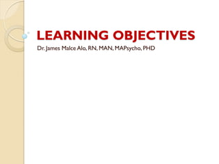 LEARNING OBJECTIVES
Dr. James Malce Alo, RN, MAN, MAPsycho, PHD
 