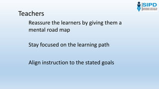 Teachers
Reassure the learners by giving them a
mental road map
Stay focused on the learning path
Align instruction to the stated goals
 