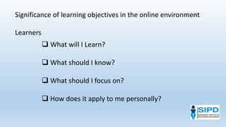 Significance of learning objectives in the online environment
 What will I Learn?
 What should I know?
 What should I focus on?
 How does it apply to me personally?
Learners
 