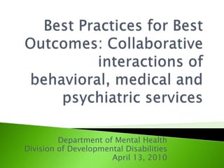 Best Practices for Best Outcomes: Collaborative interactions of behavioral, medical and psychiatric services Department of Mental Health Division of Developmental Disabilities April 13, 2010 