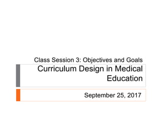 Class Session 3: Objectives and Goals
Curriculum Design in Medical
Education
September 25, 2017
 