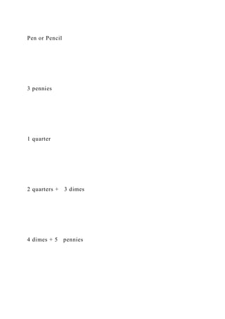 Pen or Pencil
3 pennies
1 quarter
2 quarters + 3 dimes
4 dimes + 5 pennies
 