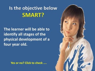 The above example is one way to make
the objective SMART.
The learner will be able to
state four reasons for using
positiv...