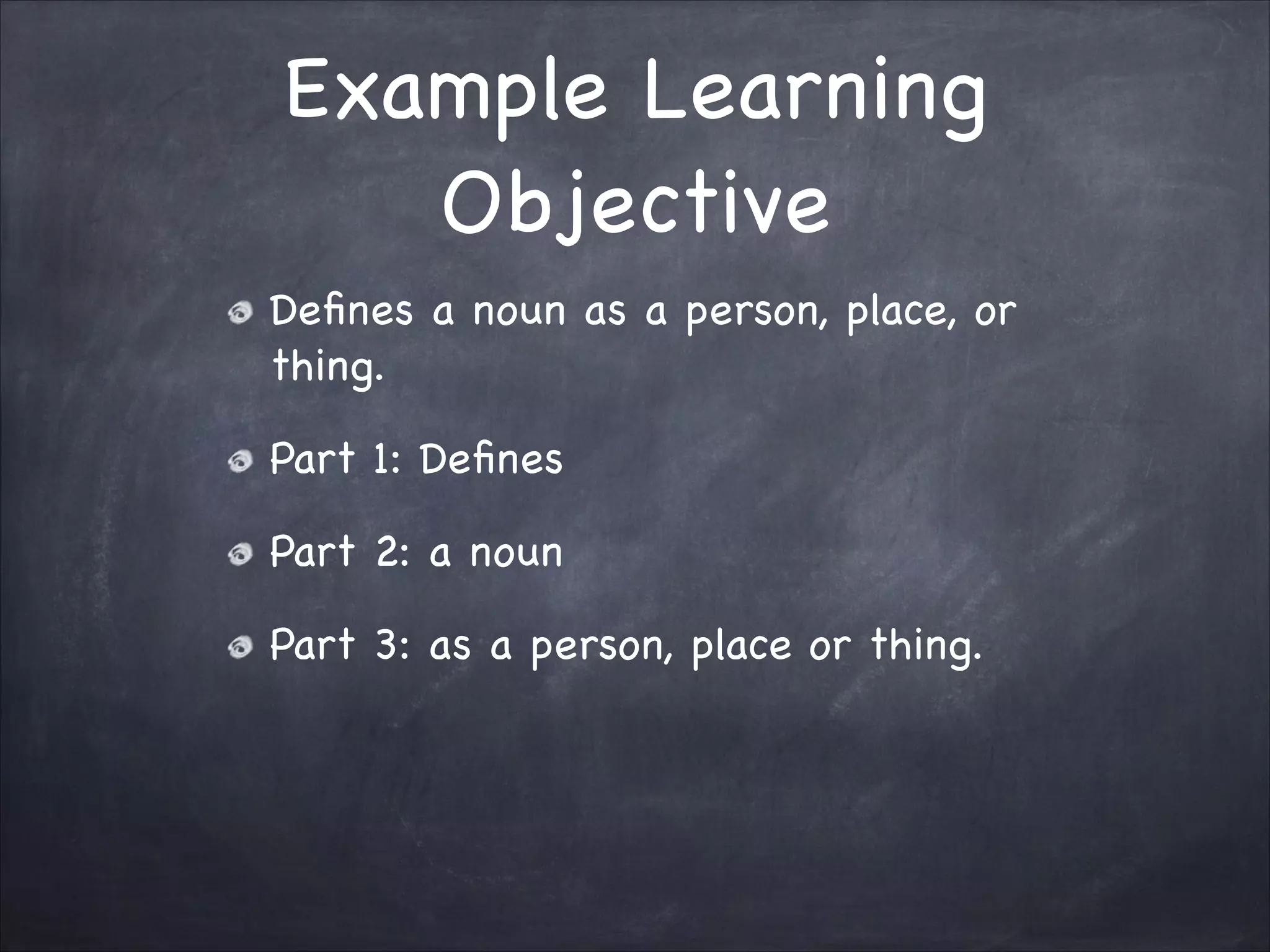 Example Learning
Objective
Deﬁnes a noun as a person, place, or
thing.

Part 1: Deﬁnes

Part 2: a noun

Part 3: as a person, place or thing.
 