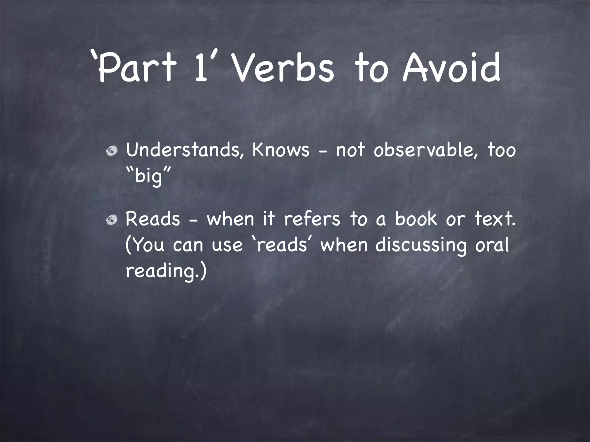 ‘Part 1’ Verbs to Avoid
Understands, Knows - not observable, too
“big”

Reads - when it refers to a book or text.
(You can use ‘reads’ when discussing oral
reading.)
 