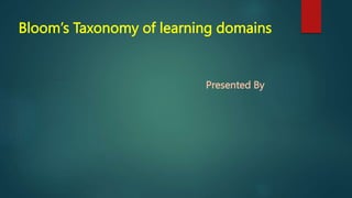 Bloom’s Taxonomy of learning domains
Presented By
 