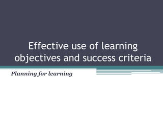 Effective use of learning
objectives and success criteria
Planning for learning
 