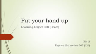 Put your hand up
Learning Object L08 (Beats)
Lily Li
Physics 101 section 202 (L2J)
 