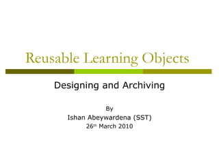 Reusable Learning Objects
    Designing and Archiving

                 By
      Ishan Abeywardena (SST)
           26th March 2010
 