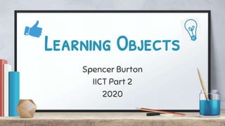 Learning Objects
Spencer Burton
IICT Part 2
2020
 