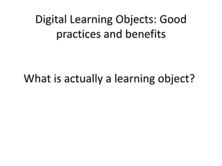 Digital Learning Objects: Good practices and benefits What is actually a learning object? 