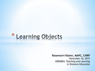 *
Rosemarri Klamn, MAPC, CHRP
November 10, 2015
EDDE803: Teaching and Learning
in Distance Education
 