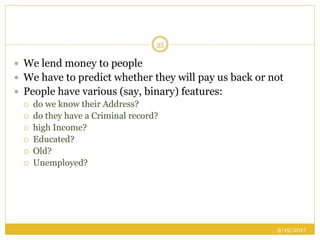 9/19/2017
35
 We lend money to people
 We have to predict whether they will pay us back or not
 People have various (say, binary) features:
 do we know their Address?
 do they have a Criminal record?
 high Income?
 Educated?
 Old?
 Unemployed?
 
