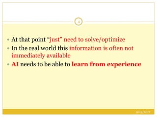 9/19/2017
4
 At that point “just” need to solve/optimize
 In the real world this information is often not
immediately available
 AI needs to be able to learn from experience
 