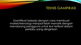 TEKNIS GAMIFIKASI

Gamifikasi bekerja dengan cara membuat
materi/teknologi menjadi lebih menarik dengan
mendorong pengguna untuk ikut terlibat dalam
perilaku yang diinginkan

 