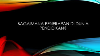 BAGAIMANA PENERAPAN DI DUNIA
PENDIDIKAN?

 