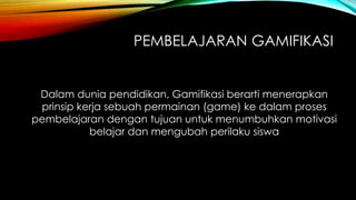 PEMBELAJARAN GAMIFIKASI

Dalam dunia pendidikan, Gamifikasi berarti menerapkan
prinsip kerja sebuah permainan (game) ke dalam proses
pembelajaran dengan tujuan untuk menumbuhkan motivasi
belajar dan mengubah perilaku siswa

 