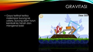 GRAVITASI
• Gaya terlihat ketika
melempar burung ke
udara, burung akan turun
kembali ke tanah dan
mengenai babi

 