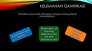 KELEMAHAN GAMIFIKASI
Gamifikasi yang tidak diterapkan dengan matang dapat
menyebabkan :

 
