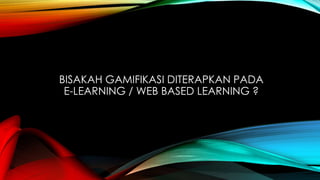 BISAKAH GAMIFIKASI DITERAPKAN PADA
E-LEARNING / WEB BASED LEARNING ?

 
