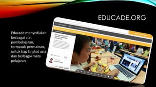 EDUCADE.ORG
Educade menyediakan
berbagai alat
pembelajaran,
termasuk permainan,
untuk tiap tingkat usia
dan berbagai mata
pelajaran

 