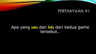PERTANYAAN #1

Apa yang sama dan beda dari kedua game
tersebut..

 