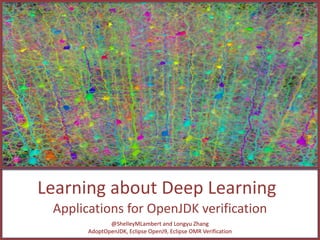 Learning about Deep Learning
Applications for OpenJDK verification
@ShelleyMLambert and Longyu Zhang
AdoptOpenJDK, Eclipse OpenJ9, Eclipse OMR Verification
 