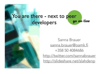 You are there - next to peer
developers go on-line
Sanna Brauer
sanna.brauer@oamk.fi
+358 50 4084686
http://twitter.com/sannabrauer
http://slideshare.net/slahdenp
 