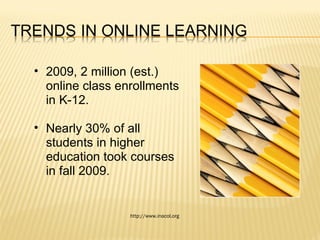2009, 2 million (est.) online class enrollments in K-12. Nearly 30% of all students in higher education took courses in fall 2009. http://www.inacol.org 
