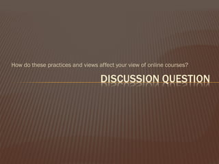 How do these practices and views affect your view of online courses? 
