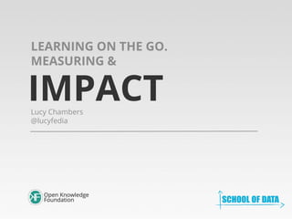 LEARNING ON THE GO.
MEASURING &

IMPACT
Lucy Chambers
@lucyfedia

 