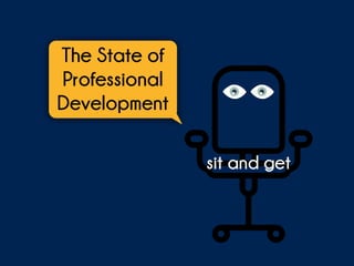 sit and get
The State of
Professional
Development
 