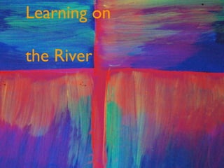 Learning on  the River 