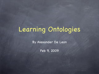 Learning Ontologies
    By Alexander De Leon

        Feb 9, 2009
 