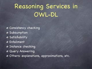 Reasoning Services in
         OWL-DL
Consistency checking
Subsumption
Satisﬁability
Entailment
Instance checking
Query Answering
Others: explanations, approximations, etc.
 